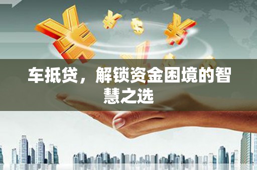 普格车抵贷，解锁资金困境的智慧之选