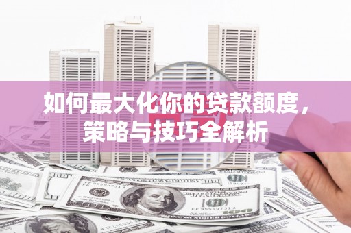 普格如何最大化你的贷款额度，策略与技巧全解析
