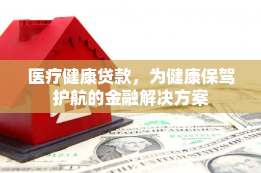 普格医疗健康贷款，为健康保驾护航的金融解决方案