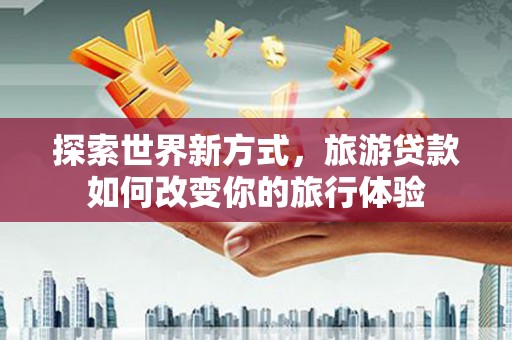 普格探索世界新方式，旅游贷款如何改变你的旅行体验