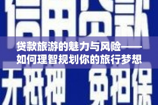 普格贷款旅游的魅力与风险——如何理智规划你的旅行梦想