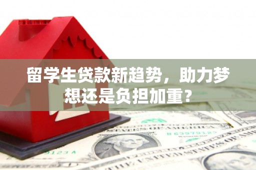 普格留学生贷款新趋势，助力梦想还是负担加重？