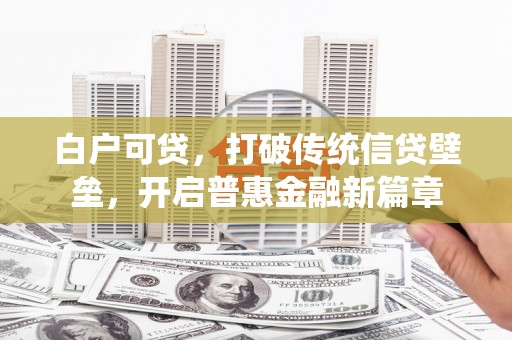 普格白户可贷，打破传统信贷壁垒，开启普惠金融新篇章