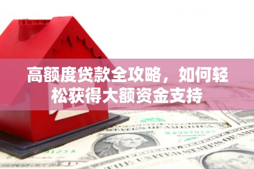 普格高额度贷款全攻略，如何轻松获得大额资金支持