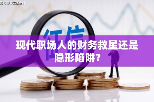 普格现代职场人的财务救星还是隐形陷阱？