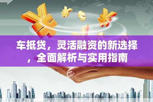 普格车抵贷，灵活融资的新选择，全面解析与实用指南